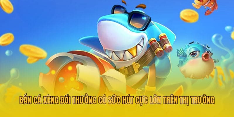 Bắn cá xèng đổi thưởng có sức hút cực lớn trên thị trường