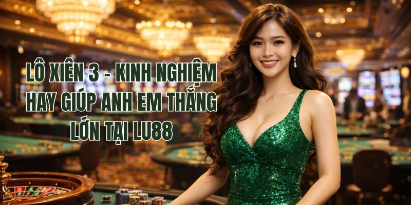 Lô Xiên 3 – Kinh Nghiệm Hay Giúp Anh Em Thắng Lớn Tại Lu88